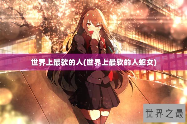 世界上最软的人(世界上最软的人蛇女)