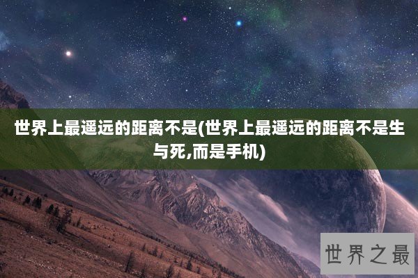 世界上最遥远的距离不是(世界上最遥远的距离不是生与死,而是手机)