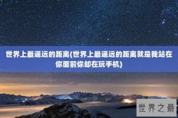 世界上最遥远的距离(世界上最遥远的距离就是我站在你面前你却在玩手机)