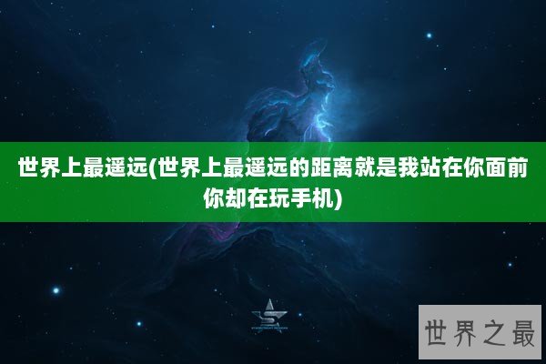 世界上最遥远(世界上最遥远的距离就是我站在你面前你却在玩手机)