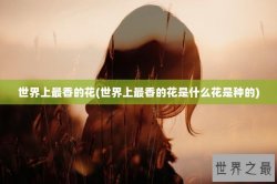 世界上最香的花(世界上最香的花是什么花是种的)
