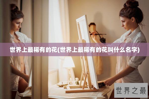 世界上最稀有的花(世界上最稀有的花叫什么名字)