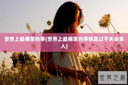 世界上最痛苦的事(世界上最痛苦的事情莫过于失去亲人)