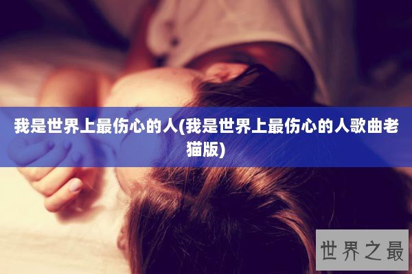 我是世界上最伤心的人(我是世界上最伤心的人歌曲老猫版) 我是世界上最伤心的人(我是世界上最伤心的人歌曲老猫版)