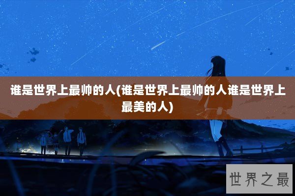 谁是世界上最帅的人(谁是世界上最帅的人谁是世界上最美的人)