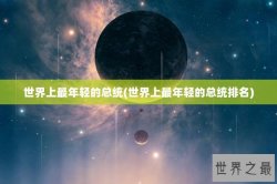 世界上最年轻的总统(世界上最年轻的总统排名)