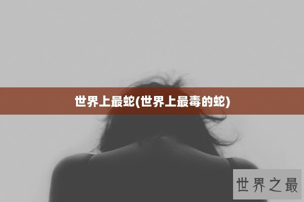 世界上最蛇(世界上最毒的蛇)
