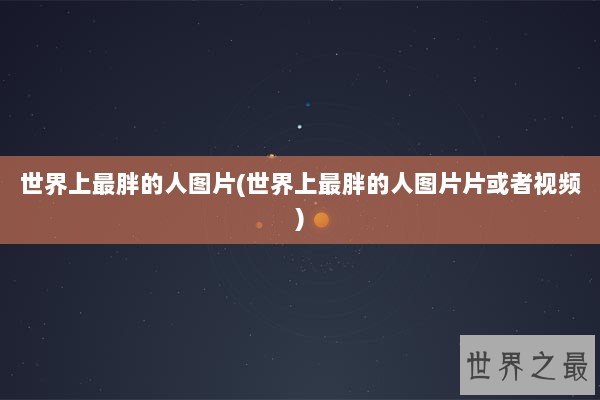 世界上最胖的人图片(世界上最胖的人图片片或者视频)