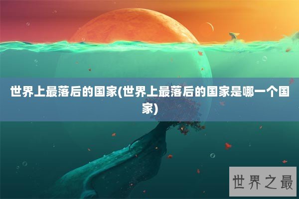 世界上最落后的国家(世界上最落后的国家是哪一个国家)