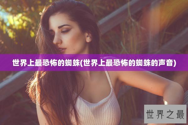 世界上最恐怖的蜘蛛(世界上最恐怖的蜘蛛的声音)