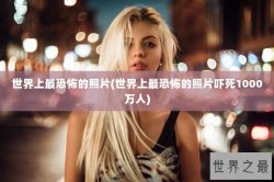 世界上最恐怖的照片(世界上最恐怖的照片吓死1000万人)
