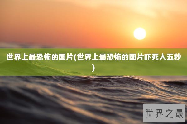 世界上最恐怖的图片(世界上最恐怖的图片吓死人五秒)