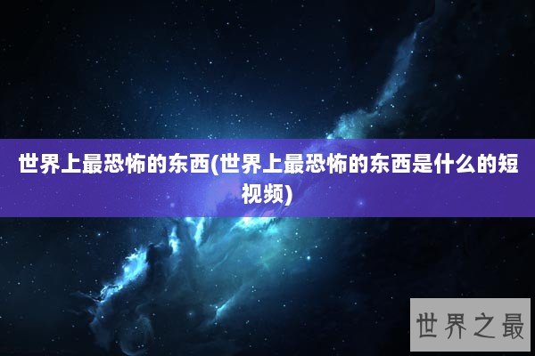 世界上最恐怖的东西(世界上最恐怖的东西是什么的短视频)