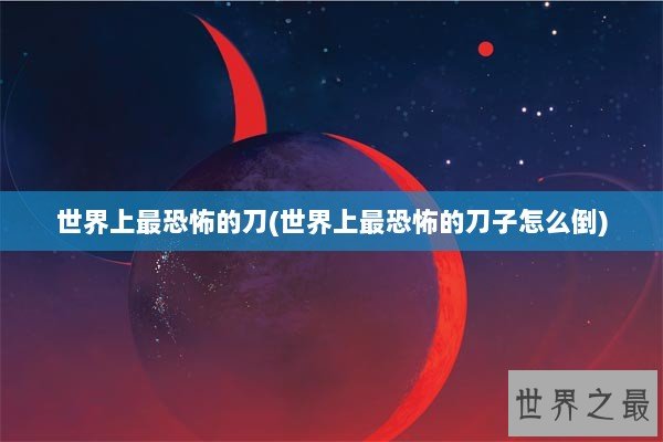 世界上最恐怖的刀(世界上最恐怖的刀子怎么倒)