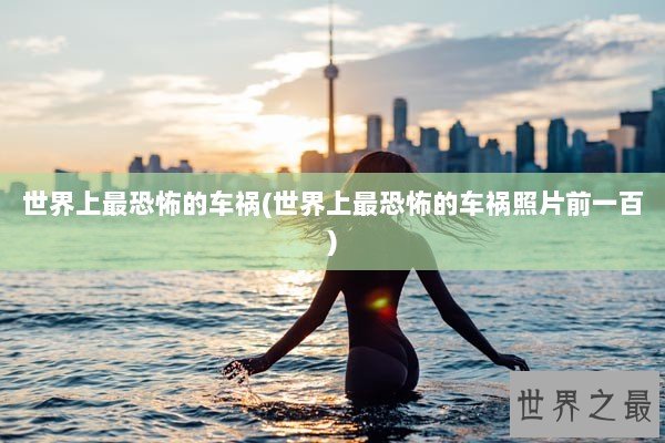 世界上最恐怖的车祸(世界上最恐怖的车祸照片前一百)