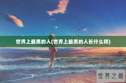 世界上最黑的人(世界上最黑的人长什么样)