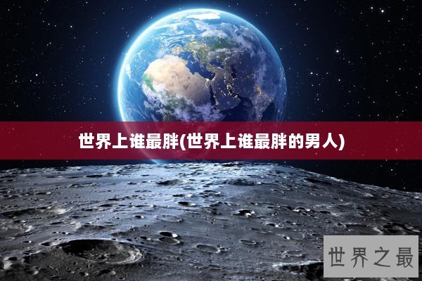 世界上谁最胖(世界上谁最胖的男人)