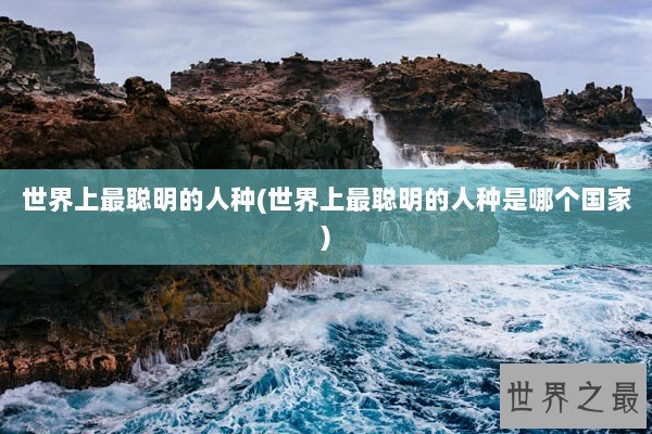 世界上最聪明的人种(世界上最聪明的人种是哪个国家)