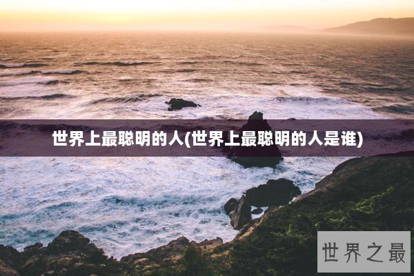 世界上最聪明的人(世界上最聪明的人是谁)