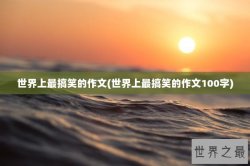 世界上最搞笑的作文(世界上最搞笑的作文100字)