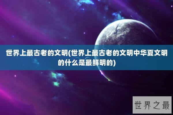 世界上最古老的文明(世界上最古老的文明中华夏文明的什么是最鲜明的)
