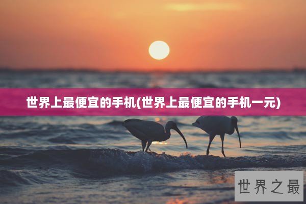 世界上最便宜的手机(世界上最便宜的手机一元)