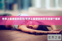 世界上最便宜的货币(世界上最便宜的货币是哪个国家)