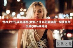 世界上什么花最漂亮(世界上什么花最漂亮一整张纸怎么画(用马克笔))