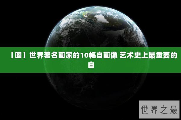 【图】世界著名画家的10幅自画像 艺术史上最重要的自