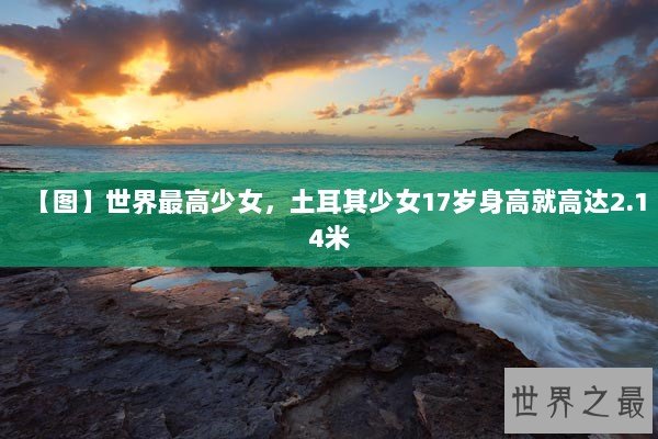 【图】世界最高少女，土耳其少女17岁身高就高达2.14米
