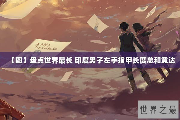 【图】盘点世界最长 印度男子左手指甲长度总和竟达