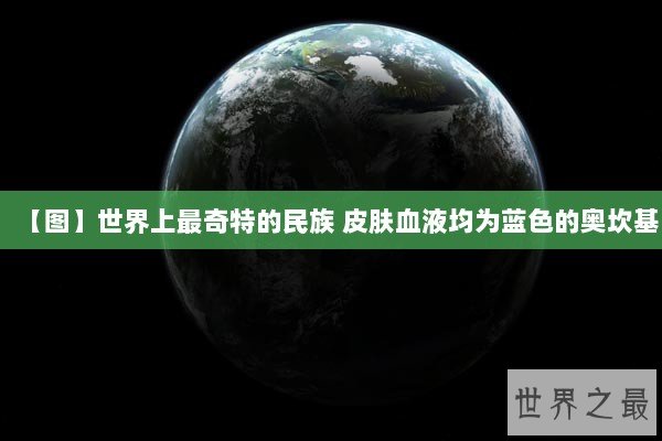 【图】世界上最奇特的民族 皮肤血液均为蓝色的奥坎基 【图】世界上最奇特的民族 皮肤血液均为蓝色的奥坎基