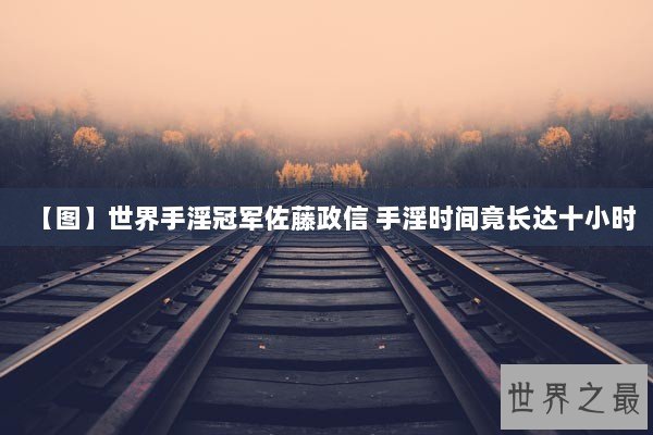 【图】世界手淫冠军佐藤政信 手淫时间竟长达十小时