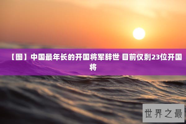 【图】中国最年长的开国将军辞世 目前仅剩23位开国将