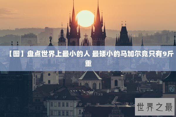 【图】盘点世界上最小的人 最矮小的马加尔竟只有9斤重 【图】盘点世界上最小的人 最矮小的马加尔竟只有9斤重