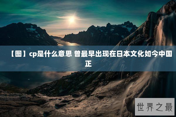 【图】cp是什么意思 曾最早出现在日本文化如今中国正