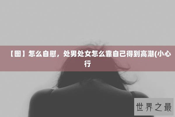 【图】怎么自慰，处男处女怎么靠自己得到高潮(小心行