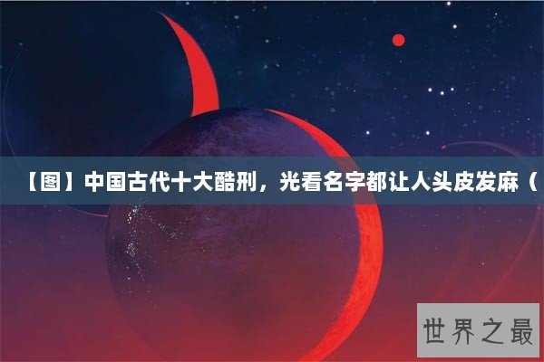 【图】中国古代十大酷刑，光看名字都让人头皮发麻（