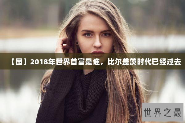 【图】2018年世界首富是谁，比尔盖茨时代已经过去