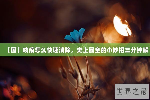 【图】吻痕怎么快速消除，史上最全的小妙招三分钟解