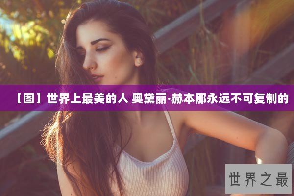 【图】世界上最美的人 奥黛丽·赫本那永远不可复制的