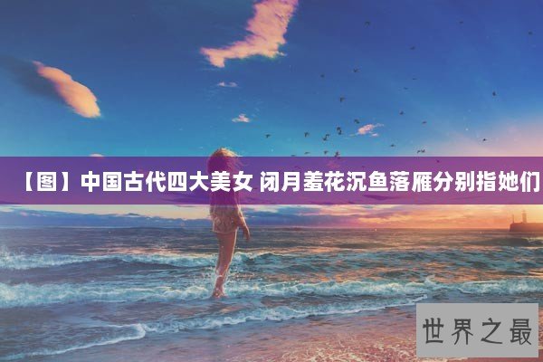 【图】中国古代四大美女 闭月羞花沉鱼落雁分别指她们
