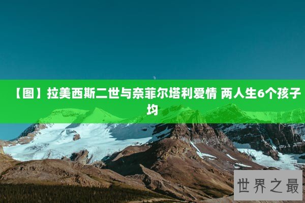【图】拉美西斯二世与奈菲尔塔利爱情 两人生6个孩子均