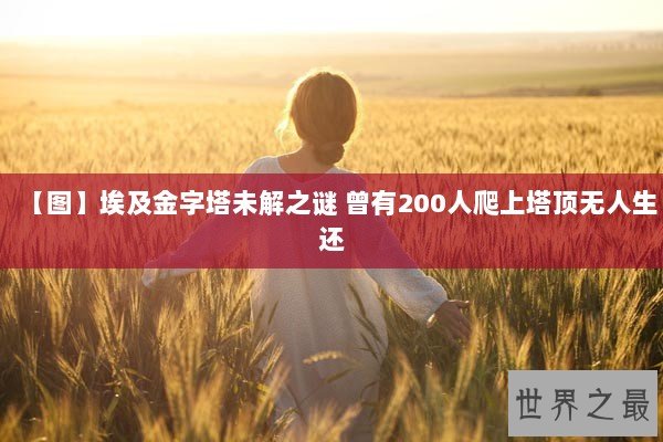 【图】埃及金字塔未解之谜 曾有200人爬上塔顶无人生还