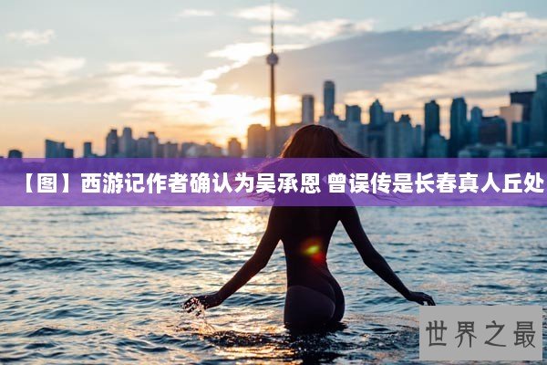 【图】西游记作者确认为吴承恩 曾误传是长春真人丘处