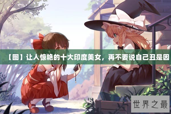 【图】让人惊艳的十大印度美女，再不要说自己丑是因