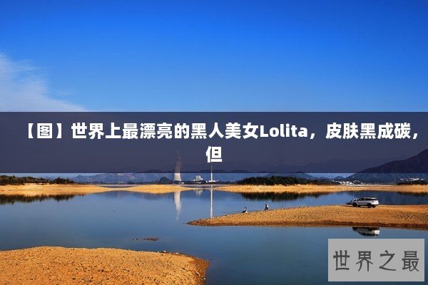 【图】世界上最漂亮的黑人美女Lolita，皮肤黑成碳，但