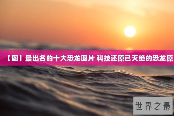 【图】最出名的十大恐龙图片 科技还原已灭绝的恐龙原