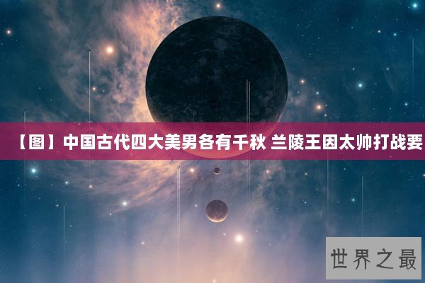 【图】中国古代四大美男各有千秋 兰陵王因太帅打战要 【图】中国古代四大美男各有千秋 兰陵王因太帅打战要
