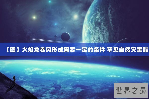 【图】火焰龙卷风形成需要一定的条件 罕见自然灾害酷 【图】火焰龙卷风形成需要一定的条件 罕见自然灾害酷